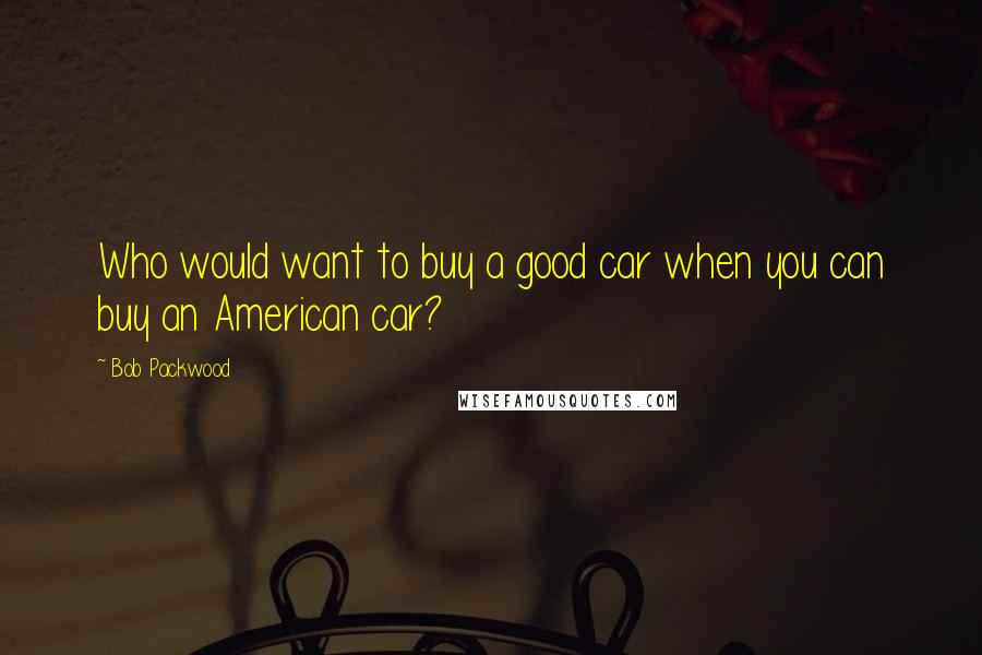 Bob Packwood Quotes: Who would want to buy a good car when you can buy an American car?