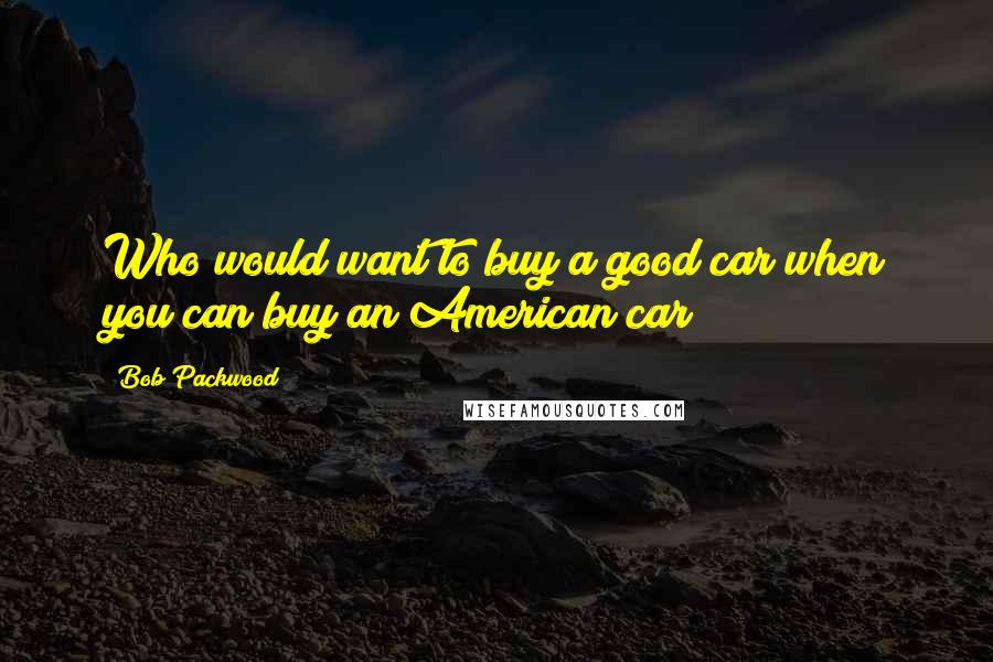 Bob Packwood Quotes: Who would want to buy a good car when you can buy an American car?