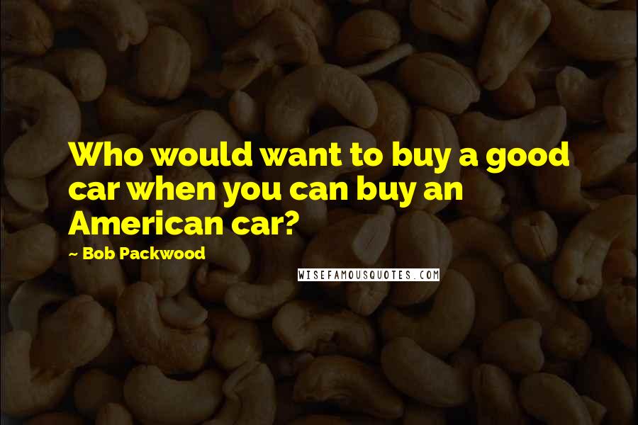 Bob Packwood Quotes: Who would want to buy a good car when you can buy an American car?