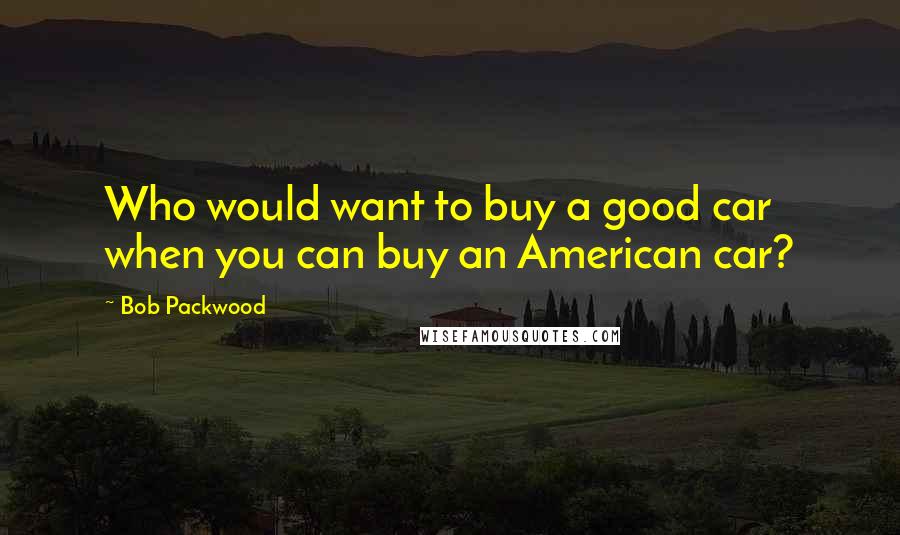 Bob Packwood Quotes: Who would want to buy a good car when you can buy an American car?