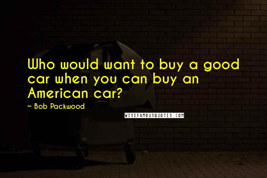 Bob Packwood Quotes: Who would want to buy a good car when you can buy an American car?