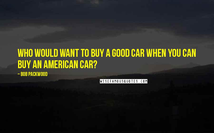 Bob Packwood Quotes: Who would want to buy a good car when you can buy an American car?