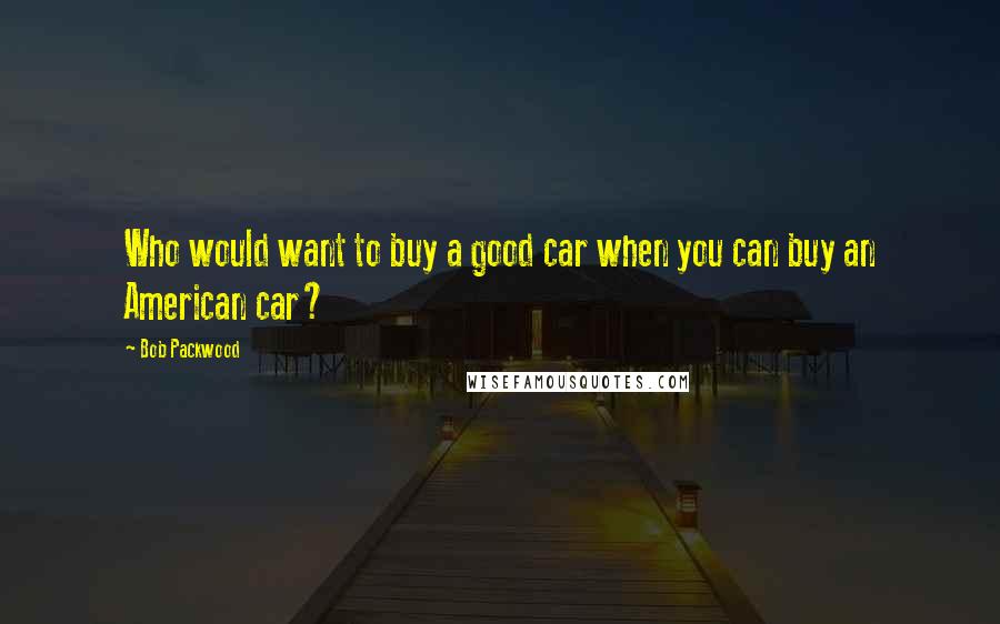 Bob Packwood Quotes: Who would want to buy a good car when you can buy an American car?