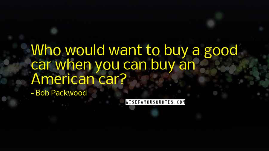 Bob Packwood Quotes: Who would want to buy a good car when you can buy an American car?