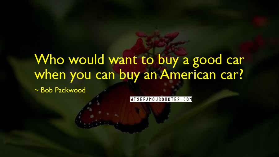 Bob Packwood Quotes: Who would want to buy a good car when you can buy an American car?