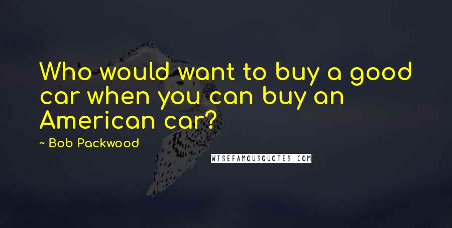 Bob Packwood Quotes: Who would want to buy a good car when you can buy an American car?