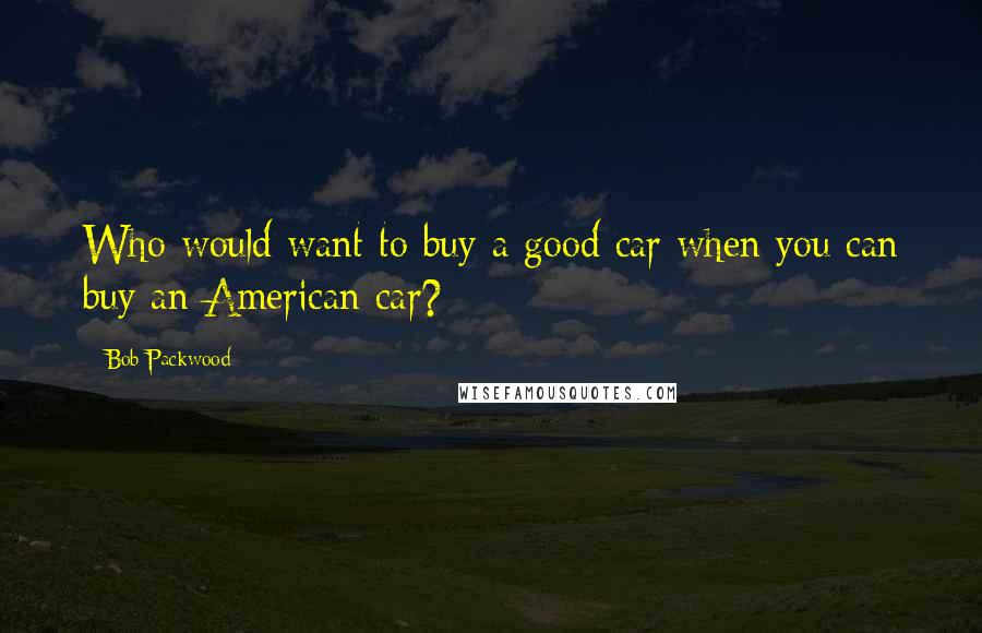 Bob Packwood Quotes: Who would want to buy a good car when you can buy an American car?