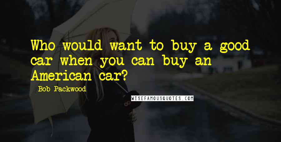 Bob Packwood Quotes: Who would want to buy a good car when you can buy an American car?