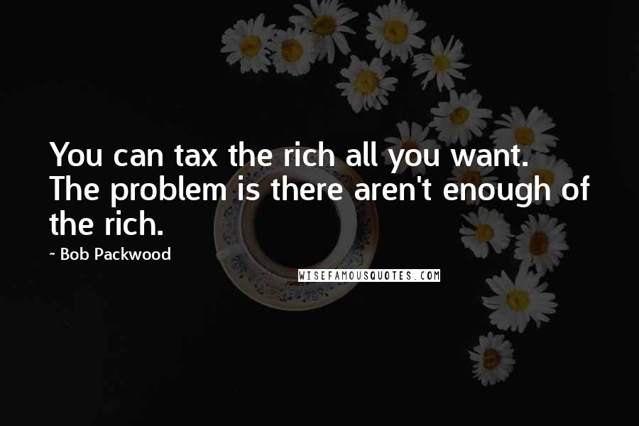 Bob Packwood Quotes: You can tax the rich all you want. The problem is there aren't enough of the rich.