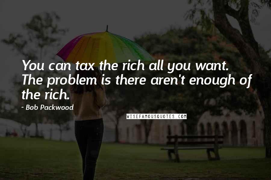 Bob Packwood Quotes: You can tax the rich all you want. The problem is there aren't enough of the rich.