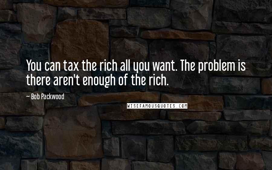 Bob Packwood Quotes: You can tax the rich all you want. The problem is there aren't enough of the rich.