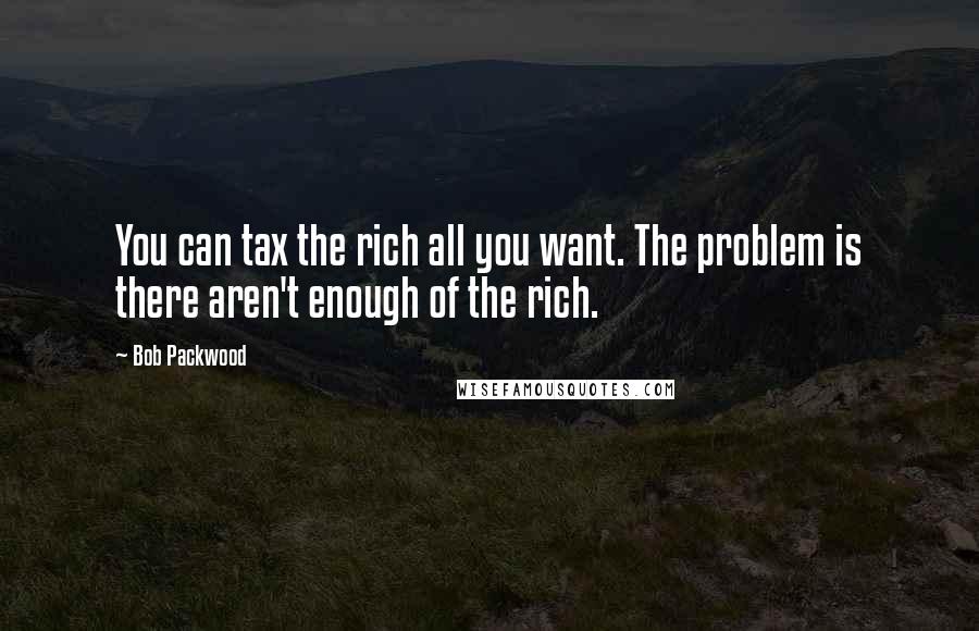 Bob Packwood Quotes: You can tax the rich all you want. The problem is there aren't enough of the rich.