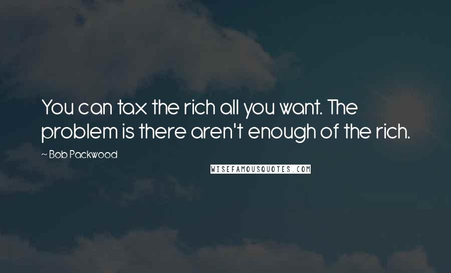 Bob Packwood Quotes: You can tax the rich all you want. The problem is there aren't enough of the rich.
