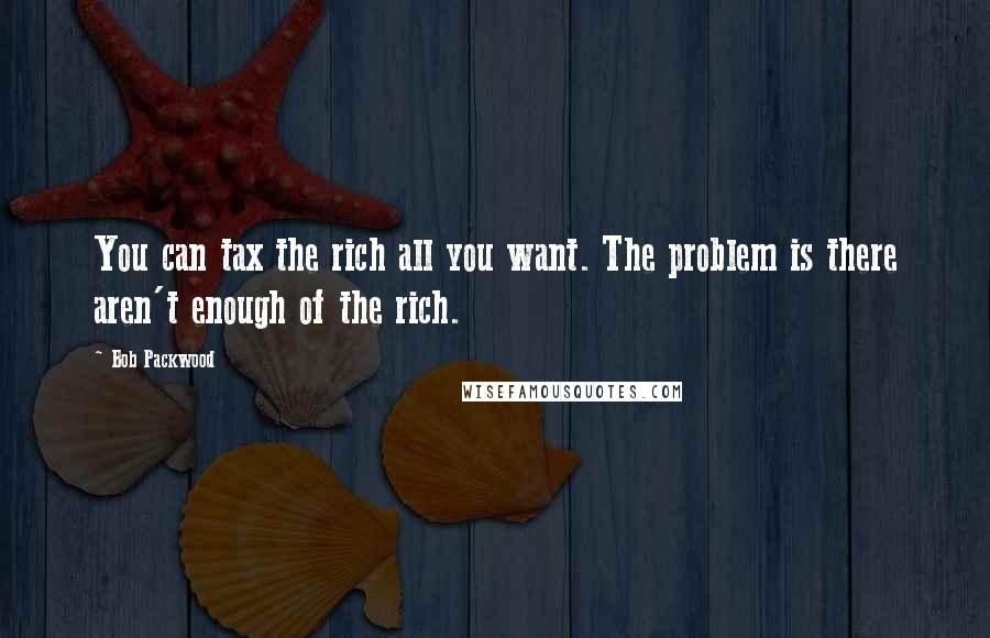 Bob Packwood Quotes: You can tax the rich all you want. The problem is there aren't enough of the rich.