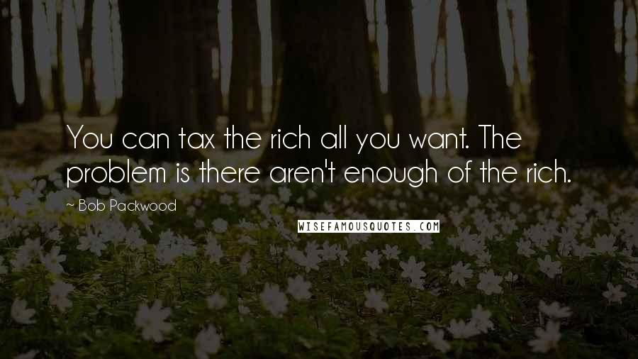 Bob Packwood Quotes: You can tax the rich all you want. The problem is there aren't enough of the rich.
