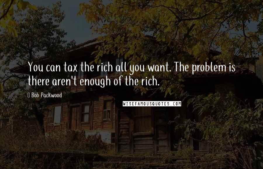 Bob Packwood Quotes: You can tax the rich all you want. The problem is there aren't enough of the rich.
