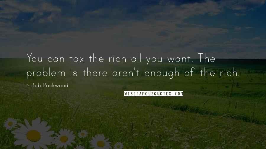 Bob Packwood Quotes: You can tax the rich all you want. The problem is there aren't enough of the rich.