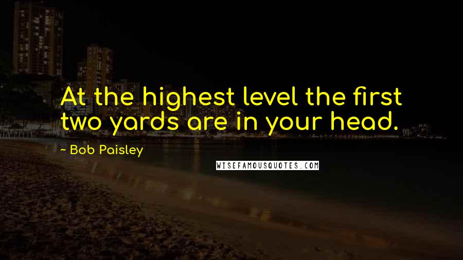 Bob Paisley Quotes: At the highest level the first two yards are in your head.