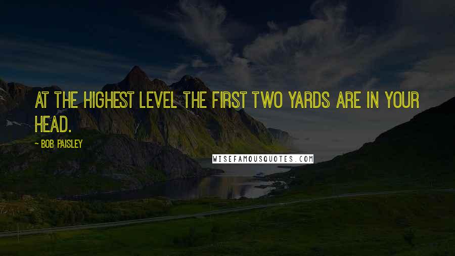 Bob Paisley Quotes: At the highest level the first two yards are in your head.