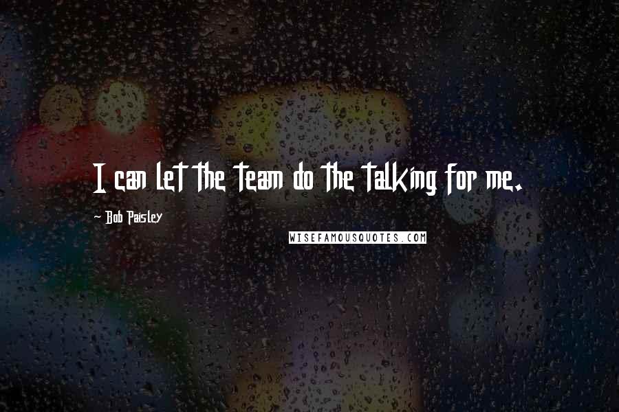 Bob Paisley Quotes: I can let the team do the talking for me.