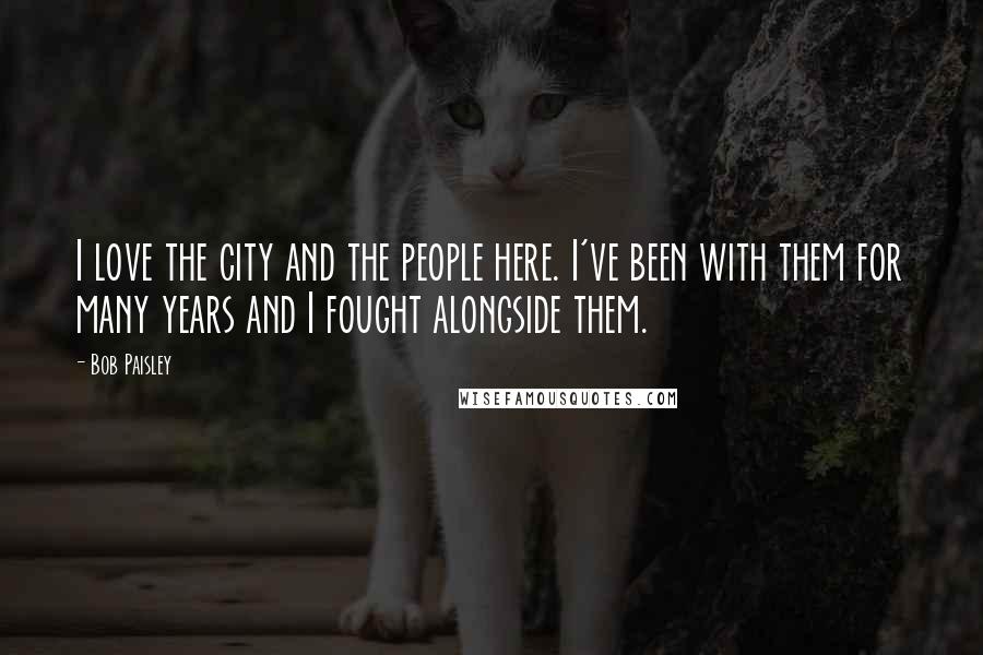 Bob Paisley Quotes: I love the city and the people here. I've been with them for many years and I fought alongside them.