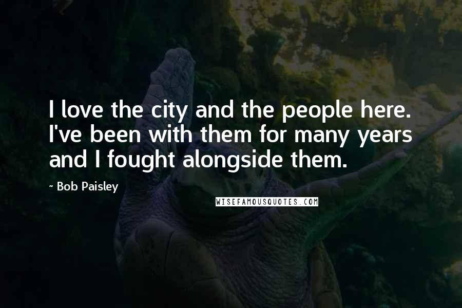 Bob Paisley Quotes: I love the city and the people here. I've been with them for many years and I fought alongside them.