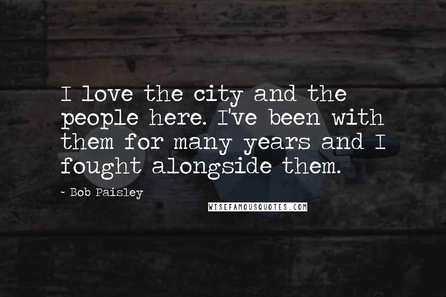 Bob Paisley Quotes: I love the city and the people here. I've been with them for many years and I fought alongside them.