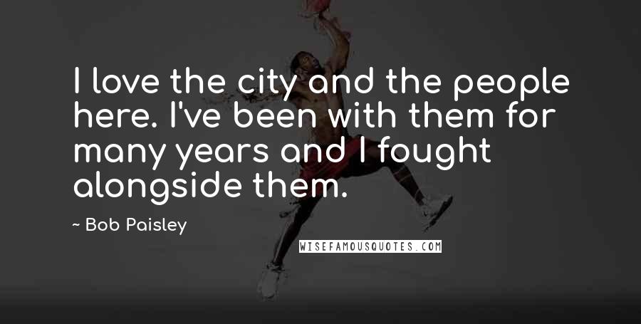 Bob Paisley Quotes: I love the city and the people here. I've been with them for many years and I fought alongside them.