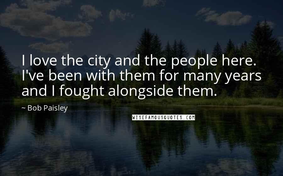 Bob Paisley Quotes: I love the city and the people here. I've been with them for many years and I fought alongside them.