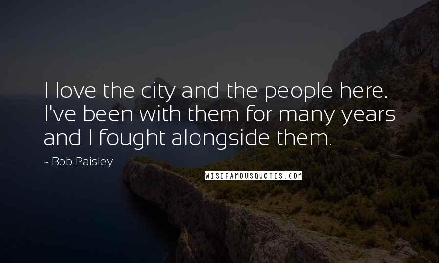 Bob Paisley Quotes: I love the city and the people here. I've been with them for many years and I fought alongside them.