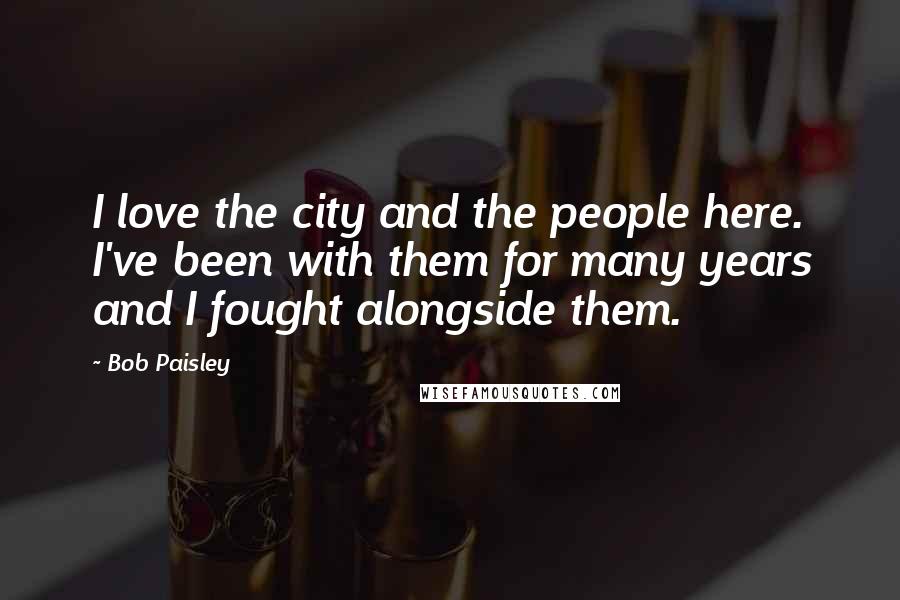 Bob Paisley Quotes: I love the city and the people here. I've been with them for many years and I fought alongside them.