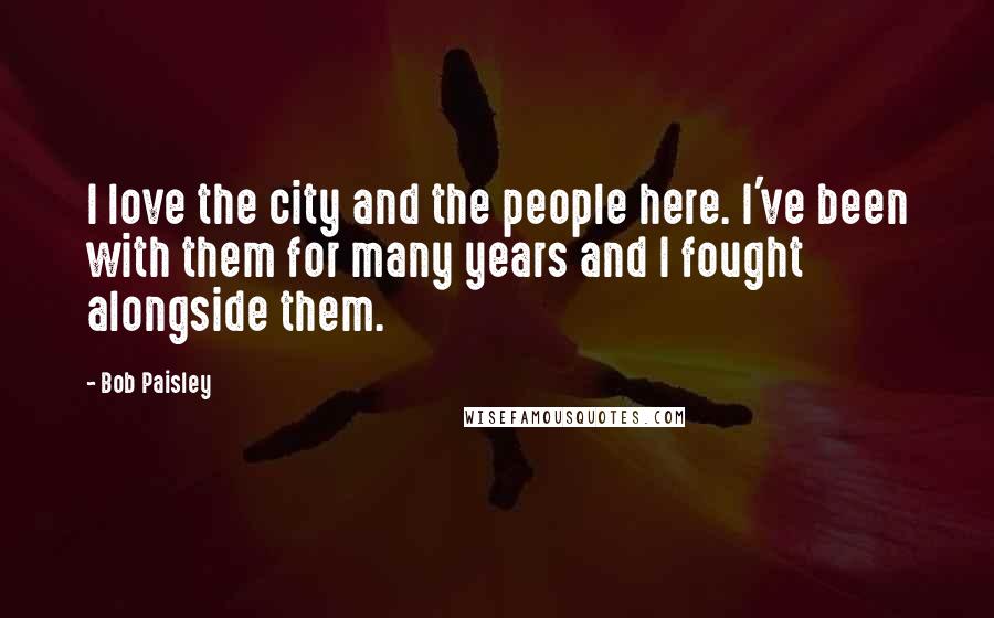 Bob Paisley Quotes: I love the city and the people here. I've been with them for many years and I fought alongside them.