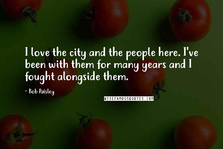 Bob Paisley Quotes: I love the city and the people here. I've been with them for many years and I fought alongside them.