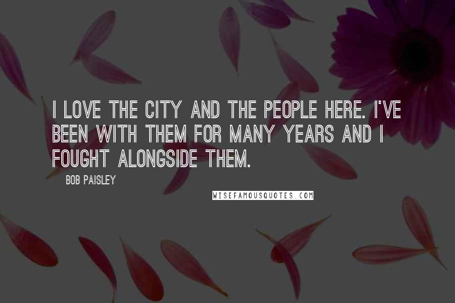Bob Paisley Quotes: I love the city and the people here. I've been with them for many years and I fought alongside them.