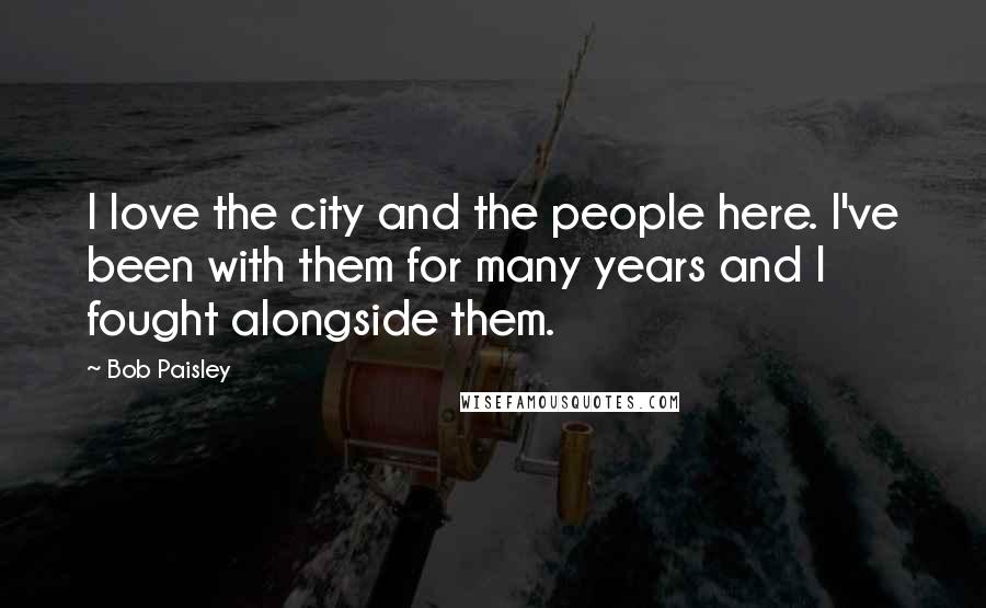 Bob Paisley Quotes: I love the city and the people here. I've been with them for many years and I fought alongside them.