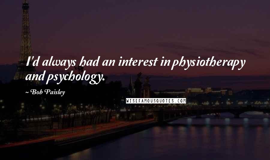 Bob Paisley Quotes: I'd always had an interest in physiotherapy and psychology.