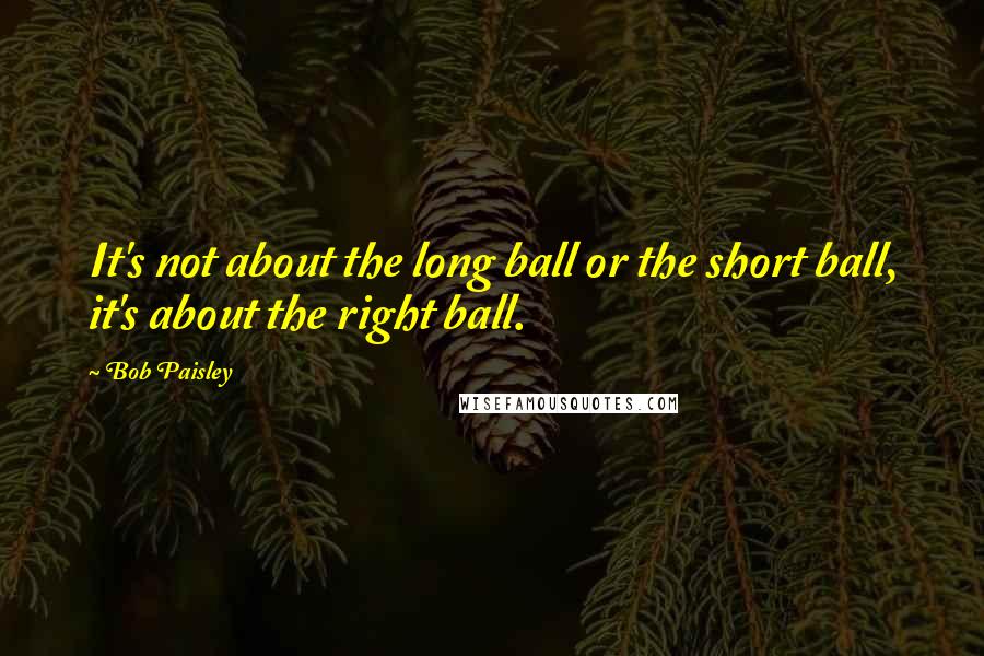 Bob Paisley Quotes: It's not about the long ball or the short ball, it's about the right ball.