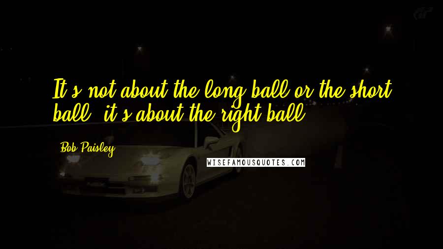 Bob Paisley Quotes: It's not about the long ball or the short ball, it's about the right ball.