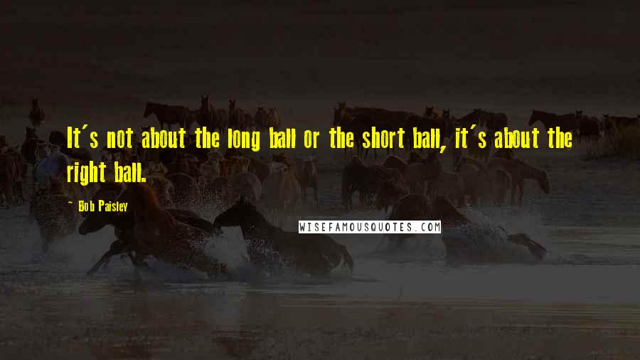 Bob Paisley Quotes: It's not about the long ball or the short ball, it's about the right ball.