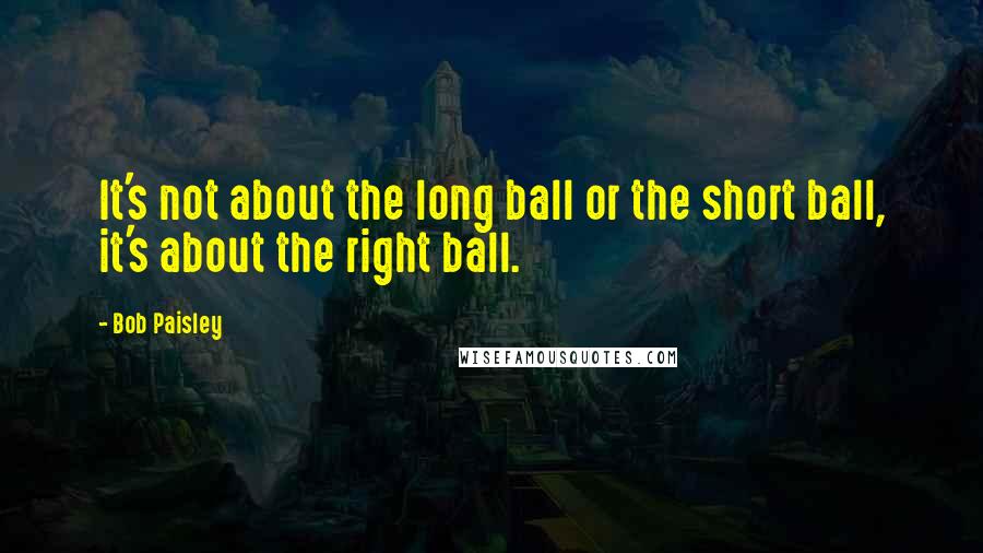 Bob Paisley Quotes: It's not about the long ball or the short ball, it's about the right ball.