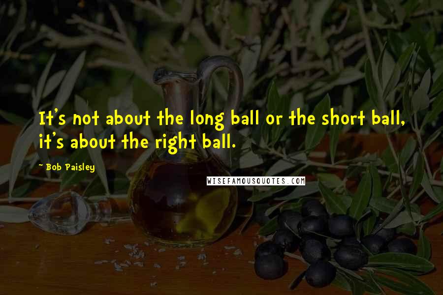 Bob Paisley Quotes: It's not about the long ball or the short ball, it's about the right ball.