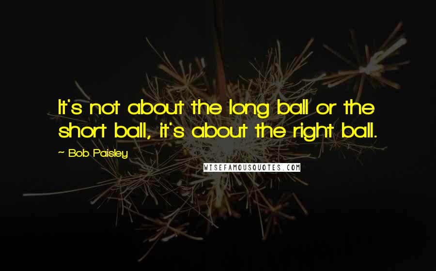 Bob Paisley Quotes: It's not about the long ball or the short ball, it's about the right ball.