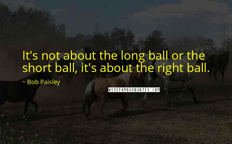 Bob Paisley Quotes: It's not about the long ball or the short ball, it's about the right ball.