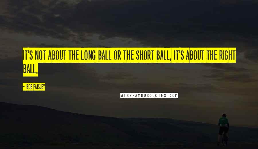 Bob Paisley Quotes: It's not about the long ball or the short ball, it's about the right ball.