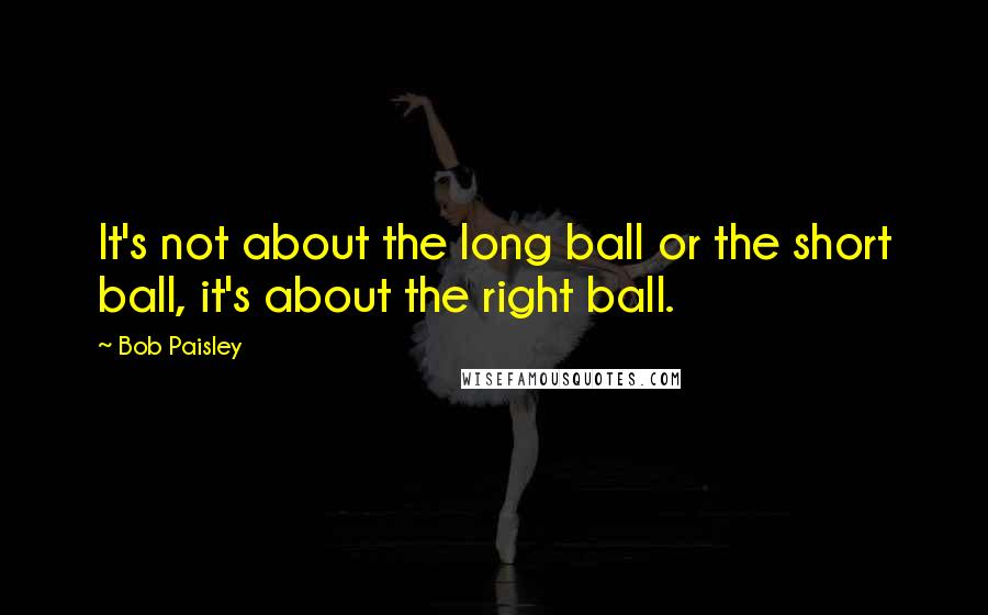 Bob Paisley Quotes: It's not about the long ball or the short ball, it's about the right ball.