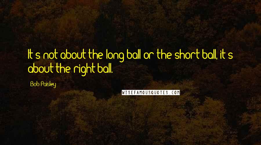 Bob Paisley Quotes: It's not about the long ball or the short ball, it's about the right ball.