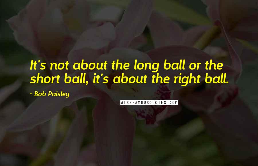 Bob Paisley Quotes: It's not about the long ball or the short ball, it's about the right ball.