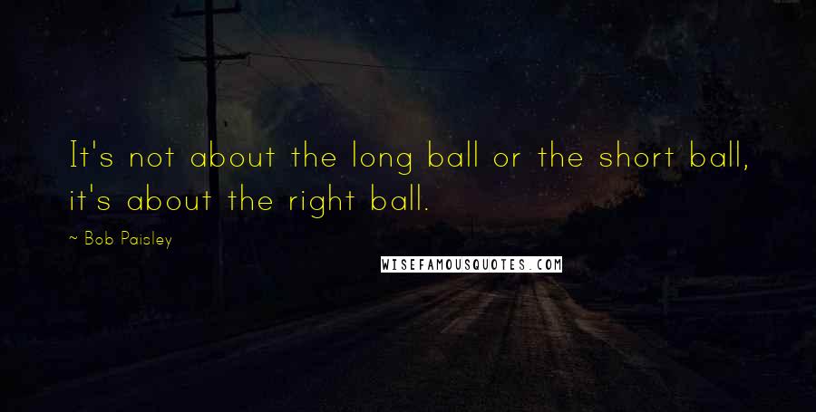 Bob Paisley Quotes: It's not about the long ball or the short ball, it's about the right ball.