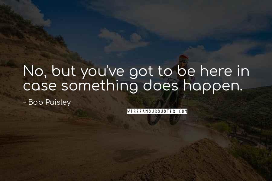 Bob Paisley Quotes: No, but you've got to be here in case something does happen.