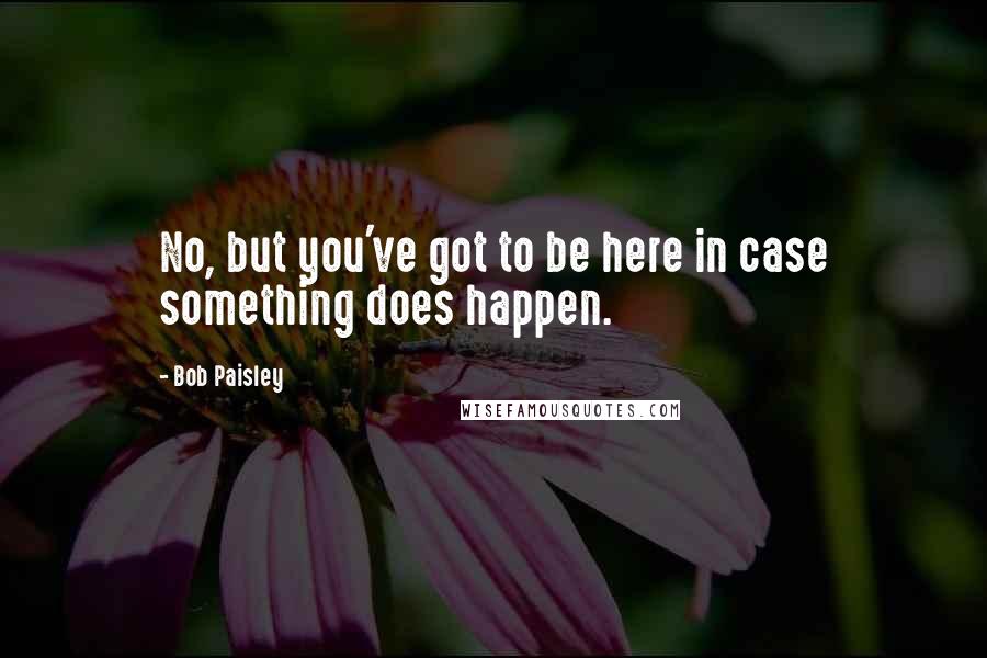 Bob Paisley Quotes: No, but you've got to be here in case something does happen.